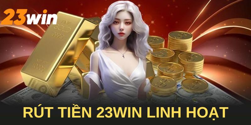 Rút tiền 23win linh hoạt